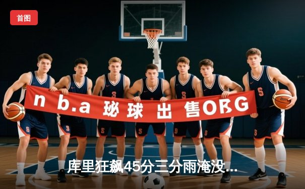 库里狂飙45分三分雨淹没雄鹿 勇士主场加时险胜卫冕冠军