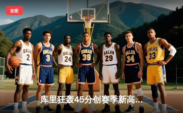 库里狂轰45分创赛季新高，勇士加时险胜凯尔特人迎六连胜