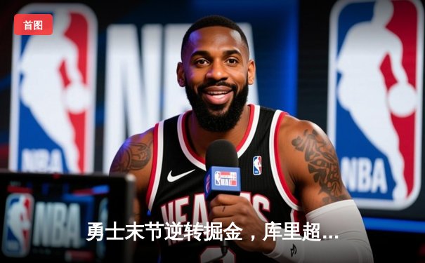 勇士末节逆转掘金，库里超神三分锁定胜局，西部季后赛席位争夺激烈