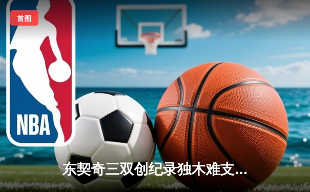 东契奇三双创纪录独木难支，独行侠加时憾负凯尔特人总分0-2落后
