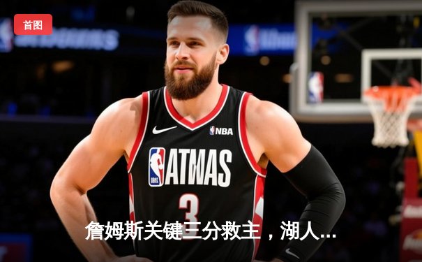 詹姆斯关键三分救主，湖人加时险胜勇士延续季后赛希望