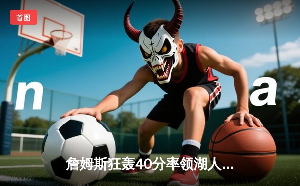 詹姆斯狂轰40分率领湖人险胜勇士，系列赛悬念再起