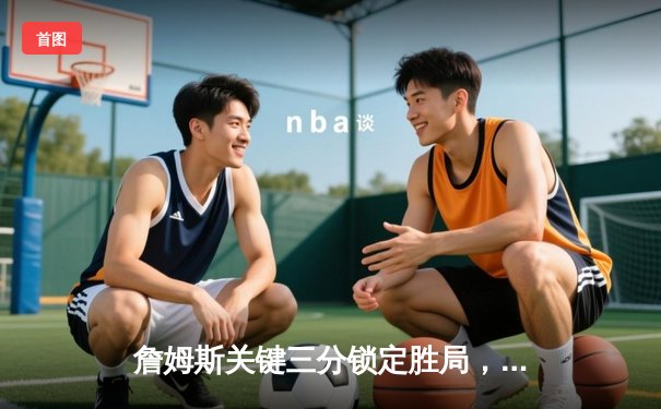 詹姆斯关键三分锁定胜局，湖人加时险胜勇士迎三连胜