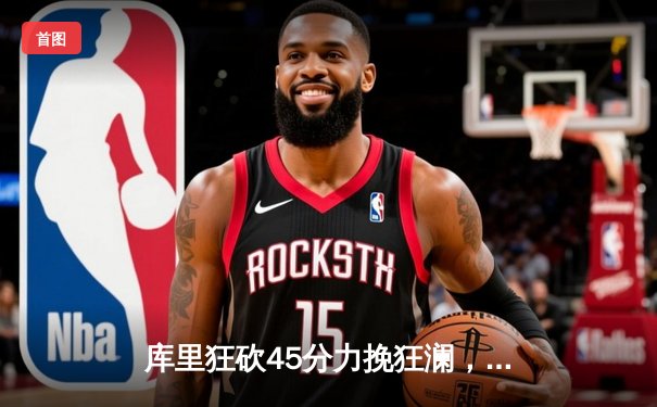 库里狂砍45分力挽狂澜，勇士加时险胜凯尔特人喜迎六连胜