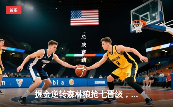 掘金逆转森林狼抢七晋级，约基奇40分三双率队重返西决