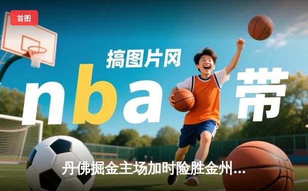 丹佛掘金主场加时险胜金州勇士，约基奇35+三双力压库里空砍38分