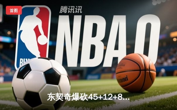东契奇爆砍45+12+8独木难支，独行侠加时憾负凯尔特人总分0-2落后