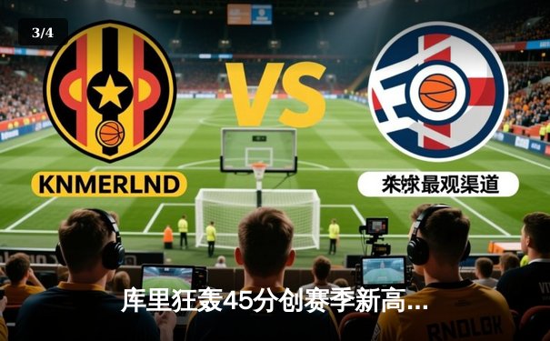 库里狂轰45分创赛季新高，勇士加时险胜绿军迎六连胜 - 3