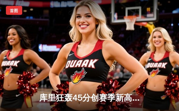 库里狂轰45分创赛季新高 勇士加时险胜凯尔特人捍卫主场