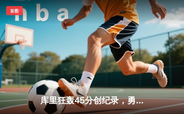 库里狂轰45分创纪录，勇士加时险胜凯尔特人扳平总比分