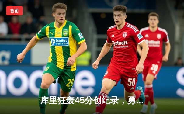 库里狂轰45分创纪录，勇士加时险胜凯尔特人扳平总比分