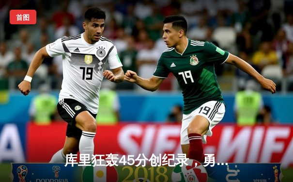 库里狂轰45分创纪录，勇士加时险胜凯尔特人扳平总比分